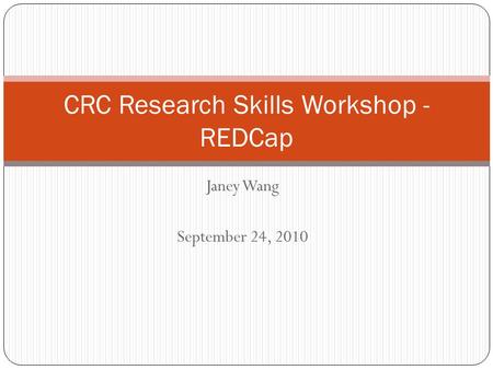 Janey Wang September 24, 2010 CRC Research Skills Workshop - REDCap.