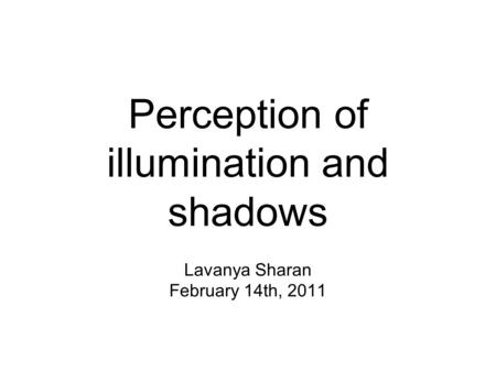 Perception of illumination and shadows Lavanya Sharan February 14th, 2011.