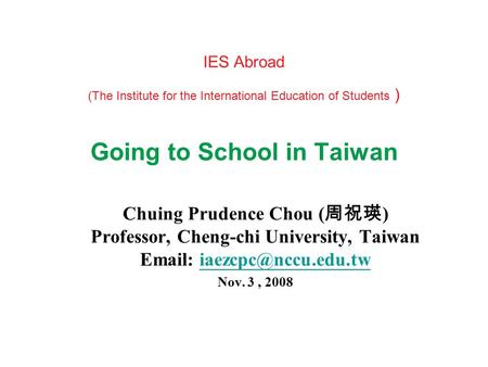 IES Abroad (The Institute for the International Education of Students ) Going to School in Taiwan Chuing Prudence Chou ( 周祝瑛 ) Professor, Cheng-chi University,