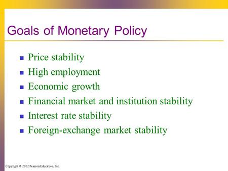 Copyright © 2002 Pearson Education, Inc. Goals of Monetary Policy Price stability High employment Economic growth Financial market and institution stability.