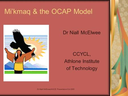 Dr Niall McElwee/IASCE Presentation/Oct 2005 Mi’kmaq & the OCAP Model Dr Niall McElwee CCYCL, Athlone Institute of Technology.