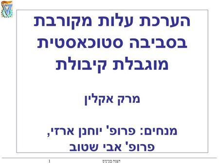 1 הצגה בכינוס הערכת עלות מקורבת בסביבה סטוכאסטית מוגבלת קיבולת מרק אקלין מנחים: פרופ' יוחנן ארזי, פרופ' אבי שטוב.