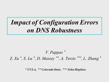 Impact of Configuration Errors on DNS Robustness V. Pappas * Z. Xu *, S. Lu *, D. Massey **, A. Terzis ***, L. Zhang * * UCLA, ** Colorado State, *** John.