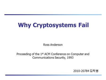 Why Cryptosystems Fail Ross Anderson Proceeding of the 1 st ACM Conference on Computer and Communications Security, 1993 2010-20784 김학봉.