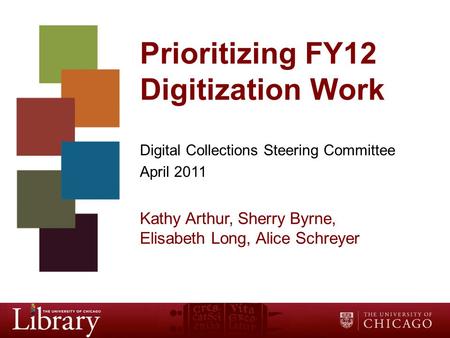 Prioritizing FY12 Digitization Work Digital Collections Steering Committee April 2011 Kathy Arthur, Sherry Byrne, Elisabeth Long, Alice Schreyer.