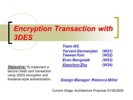 Encryption Transaction with 3DES Team W2 Yervant Dermenjian (W21) Taewan Kim (W22) Evan Mengstab(W23) Xiaochun Zhu(W24) Objective: To implement a secure.