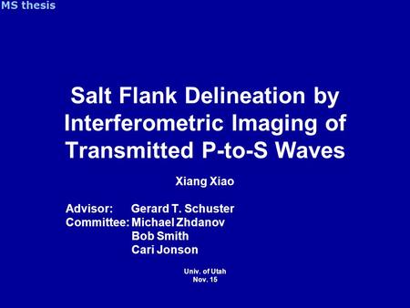 Salt Flank Delineation by Interferometric Imaging of Transmitted P-to-S Waves Xiang Xiao Advisor: Gerard T. Schuster Committee: Michael Zhdanov Bob Smith.