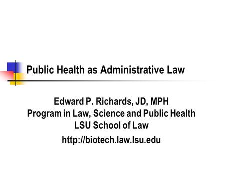 Public Health as Administrative Law Edward P. Richards, JD, MPH Program in Law, Science and Public Health LSU School of Law