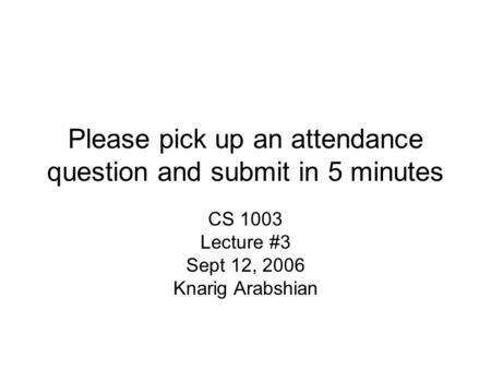 Please pick up an attendance question and submit in 5 minutes CS 1003 Lecture #3 Sept 12, 2006 Knarig Arabshian.