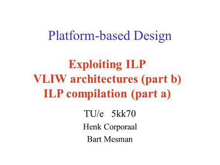 Platform-based Design TU/e 5kk70 Henk Corporaal Bart Mesman Exploiting ILP VLIW architectures (part b) ILP compilation (part a)