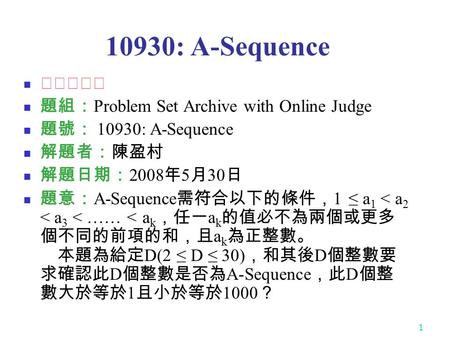 1 10930: A-Sequence ★★★☆☆ 題組： Problem Set Archive with Online Judge 題號： 10930: A-Sequence 解題者：陳盈村 解題日期： 2008 年 5 月 30 日 題意： A-Sequence 需符合以下的條件， 1 ≤ a.