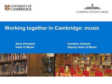 Working together in Cambridge: music Anna Pensaert Head of Music CAMBRIDGE UNIVERSITY LIBRARY Clemens Gresser Deputy Head of Music.