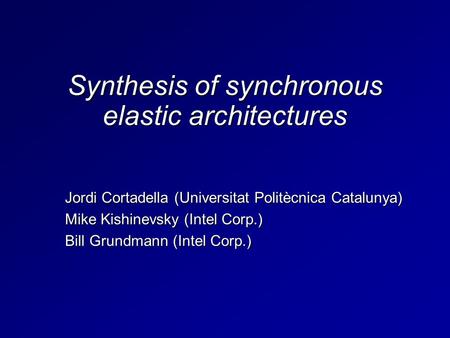 Synthesis of synchronous elastic architectures Jordi Cortadella (Universitat Politècnica Catalunya) Mike Kishinevsky (Intel Corp.) Bill Grundmann (Intel.