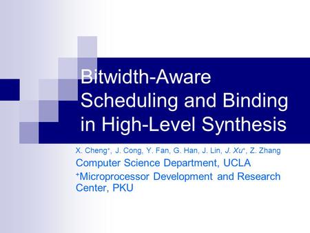 Bitwidth-Aware Scheduling and Binding in High-Level Synthesis X. Cheng +, J. Cong, Y. Fan, G. Han, J. Lin, J. Xu +, Z. Zhang Computer Science Department,