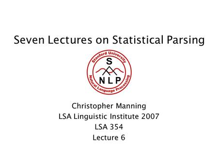 Seven Lectures on Statistical Parsing Christopher Manning LSA Linguistic Institute 2007 LSA 354 Lecture 6.