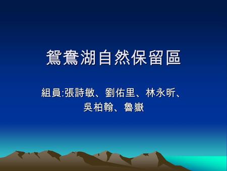 鴛鴦湖自然保留區 組員 : 張詩敏、劉佑里、林永昕、 吳柏翰、魯嶽. 環境特色 本區為原始的高山湖泊生 態系，地勢高，周圍山坡 陡。又因受到東北季風影 響，雨量多，濕度高，終 年雲霧繚繞。 鴛鴦湖呈狹 長形，湖面下谷地深，最 深達 15 公尺。以目前的淤 積狀況而言，湖泊之形成 尚不久，故極可能是後天.