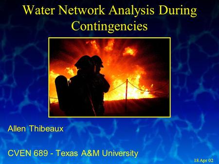 Water Network Analysis During Contingencies Allen Thibeaux CVEN 689 - Texas A&M University 18 Apr 02.