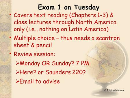 © T. M. Whitmore Exam 1 on Tuesday Covers text reading (Chapters 1-3) & class lectures through North America only (i.e., nothing on Latin America) Multiple.