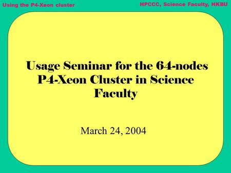 Using the P4-Xeon cluster HPCCC, Science Faculty, HKBU Usage Seminar for the 64-nodes P4-Xeon Cluster in Science Faculty March 24, 2004.