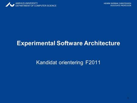 HENRIK BÆRBAK CHRISTENSEN ASSOCIATE PROFESSOR AARHUS UNIVERSITY DEPARTMENT OF COMPUTER SCIENCE 1 Experimental Software Architecture Kandidat orientering.