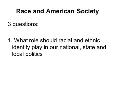 Race and American Society 3 questions: 1. What role should racial and ethnic identity play in our national, state and local politics.