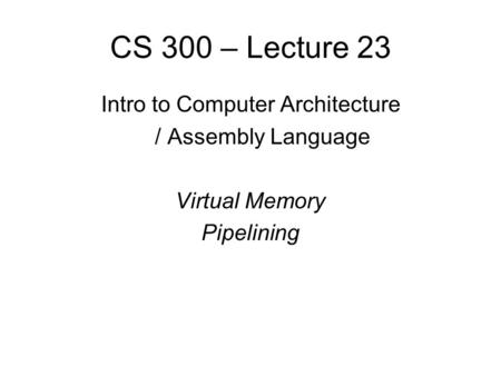 CS 300 – Lecture 23 Intro to Computer Architecture / Assembly Language Virtual Memory Pipelining.