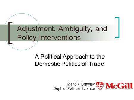 Adjustment, Ambiguity, and Policy Interventions A Political Approach to the Domestic Politics of Trade Mark R. Brawley Dept. of Political Science.