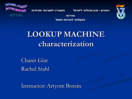 LOOKUP MACHINE characterization Chanit Giat Rachel Stahl Instructor: Artyom Borzin הטכניון - מכון טכנולוגי לישראל המעבדה למערכות ספרתיות מהירות הפקולטה.