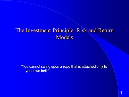 1 The Investment Principle: Risk and Return Models “You cannot swing upon a rope that is attached only to your own belt.”