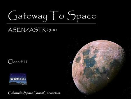 Colorado Space Grant Consortium Gateway To Space ASEN / ASTR 2500 Class #11 Gateway To Space ASEN / ASTR 2500 Class #11.