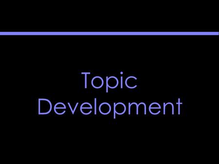 Topic Development. Topic Development The goal of topic development is the rough thesis statement.