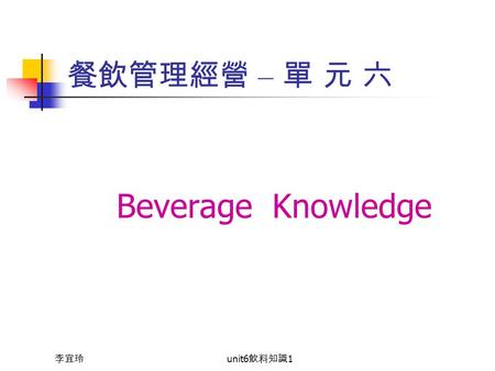 李宜玲 unit6 飲料知識 1 餐飲管理經營 – 單 元 六 Beverage Knowledge.