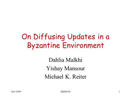 Oct 1999SRDS 991 On Diffusing Updates in a Byzantine Environment Dahlia Malkhi Yishay Mansour Michael K. Reiter.