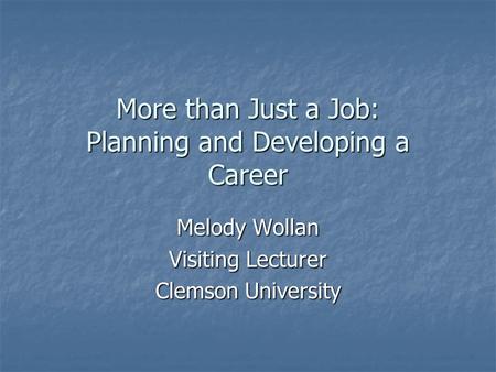 More than Just a Job: Planning and Developing a Career Melody Wollan Visiting Lecturer Clemson University.