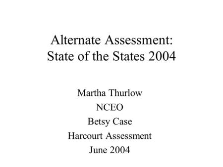 Alternate Assessment: State of the States 2004 Martha Thurlow NCEO Betsy Case Harcourt Assessment June 2004.