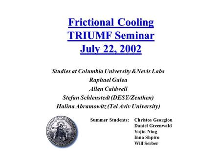 Frictional Cooling TRIUMF Seminar July 22, 2002 Studies at Columbia University &Nevis Labs Raphael Galea Allen Caldwell Stefan Schlenstedt (DESY/Zeuthen)