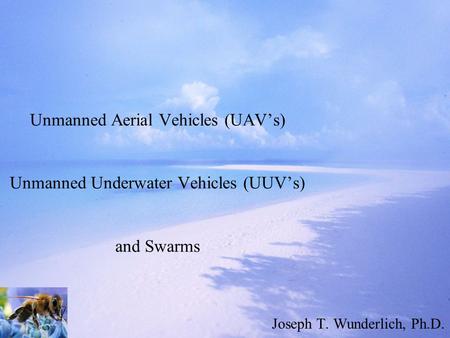 Unmanned Aerial Vehicles (UAV’s) Unmanned Underwater Vehicles (UUV’s) and Swarms Joseph T. Wunderlich, Ph.D.