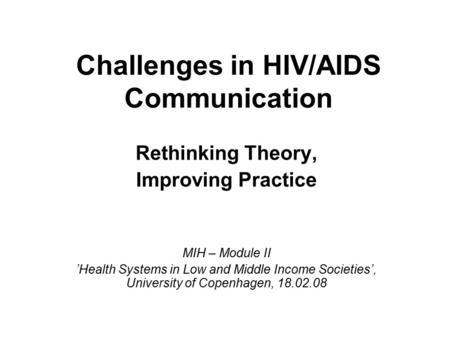 Challenges in HIV/AIDS Communication Rethinking Theory, Improving Practice MIH – Module II ’Health Systems in Low and Middle Income Societies’, University.