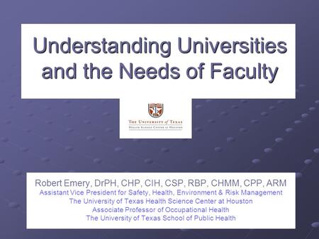 Understanding Universities and the Needs of Faculty Robert Emery, DrPH, CHP, CIH, CSP, RBP, CHMM, CPP, ARM Assistant Vice President for Safety, Health,