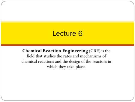 Chemical Reaction Engineering (CRE) is the field that studies the rates and mechanisms of chemical reactions and the design of the reactors in which they.