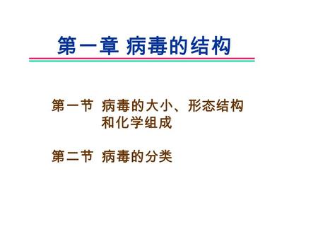 第一章 病毒的结构 第一节 病毒的大小、形态结构 和化学组成 第二节 病毒的分类.