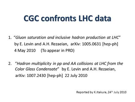 CGC confronts LHC data 1. “Gluon saturation and inclusive hadron production at LHC” by E. Levin and A.H. Rezaeian, arXiv: 1005.0631 [hep-ph] 4 May 2010.