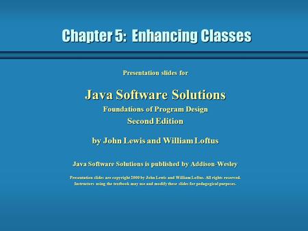 Chapter 5: Enhancing Classes Presentation slides for Java Software Solutions Foundations of Program Design Second Edition by John Lewis and William Loftus.