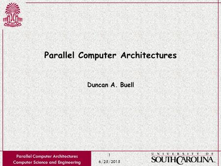 6/25/2015 Parallel Computer Architectures Computer Science and Engineering 1 Parallel Computer Architectures Duncan A. Buell.