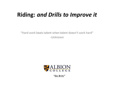 Riding: and Drills to Improve it “Hard work beats talent when talent doesn’t work hard” -Unknown “Go Brits”