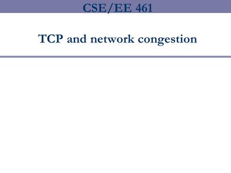 CSE/EE 461 TCP and network congestion This Lecture  Focus  How should senders pace themselves to avoid stressing the network?  Topics  congestion.