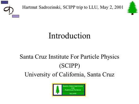 Hartmut Sadrozinski, SCIPP trip to LLU, May 2, 2001 Introduction Santa Cruz Institute For Particle Physics (SCIPP) University of California, Santa Cruz.