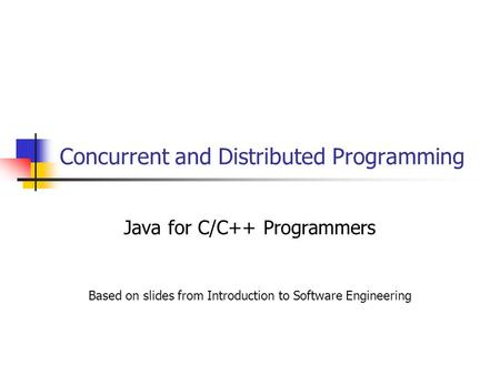 Concurrent and Distributed Programming Java for C/C++ Programmers Based on slides from Introduction to Software Engineering.