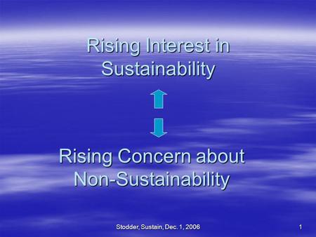 Stodder, Sustain, Dec. 1, 2006 1 Rising Interest in Sustainability Rising Concern about Non-Sustainability.