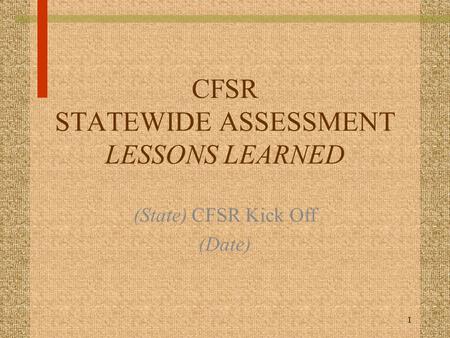 1 CFSR STATEWIDE ASSESSMENT LESSONS LEARNED (State) CFSR Kick Off (Date)